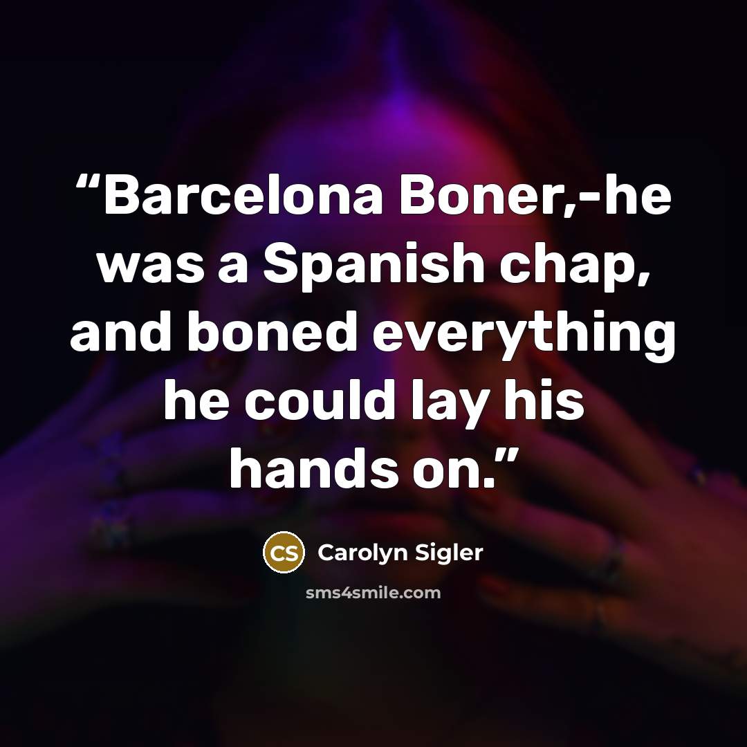 “Barcelona Boner,-he was a Spanish chap, and boned everything he could lay his hands on.” quote by Carolyn Sigler