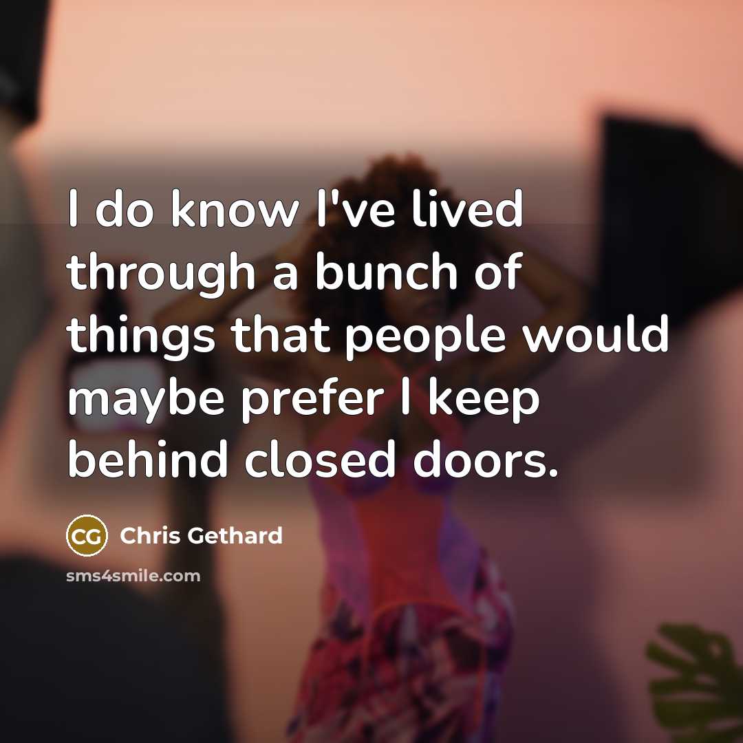 “I do know I've lived through a bunch of things that people would maybe prefer I keep behind closed doors.” quote by Chris Gethard