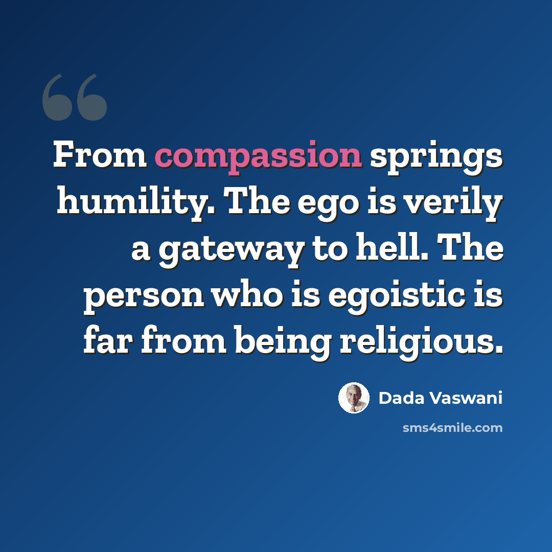 “From compassion springs humility. The ego is verily a gateway to hell. The person who is egoistic is far from being religious.” quote by Dada Vaswani