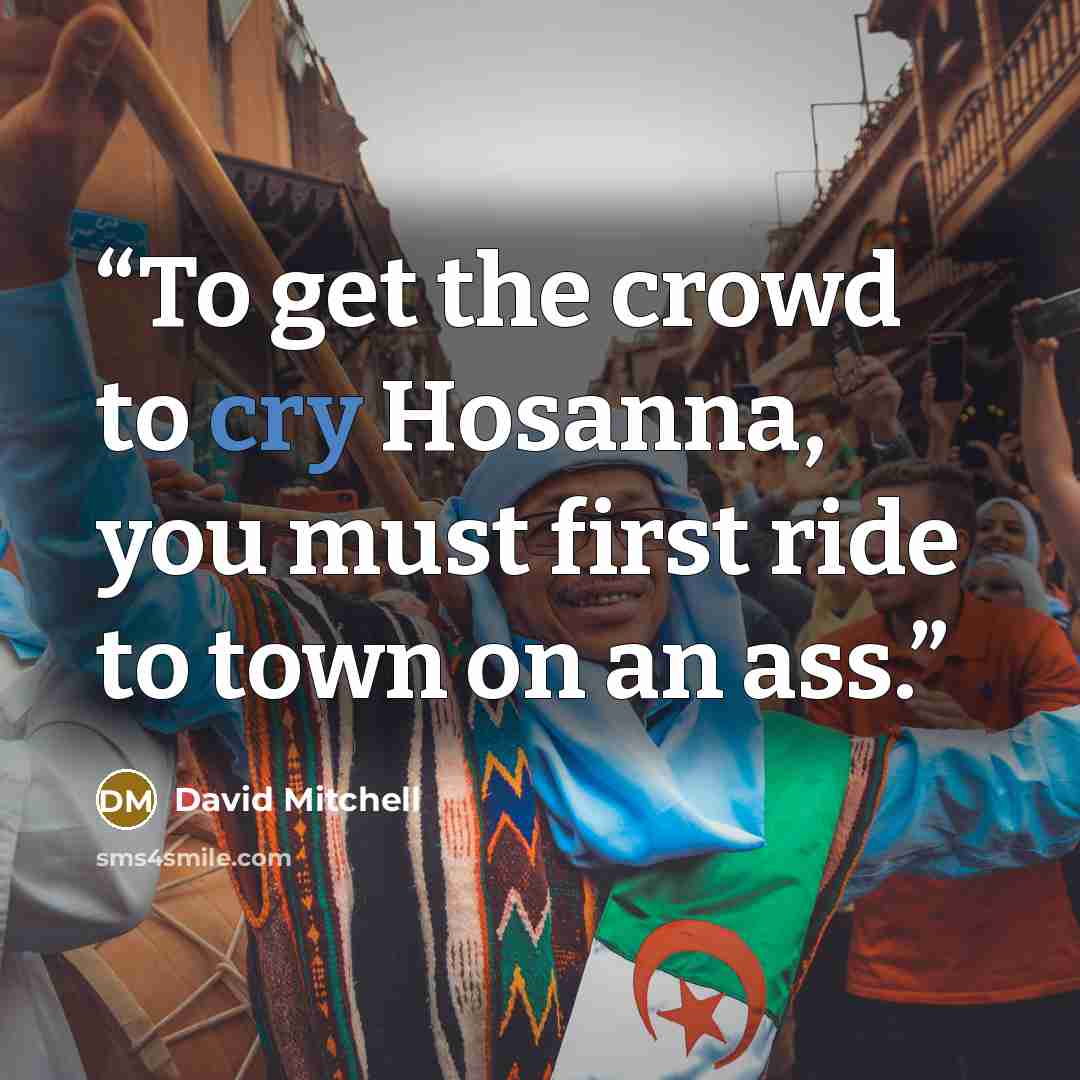 “To get the crowd to cry Hosanna, you must first ride to town on an ass.” quote by David Mitchell