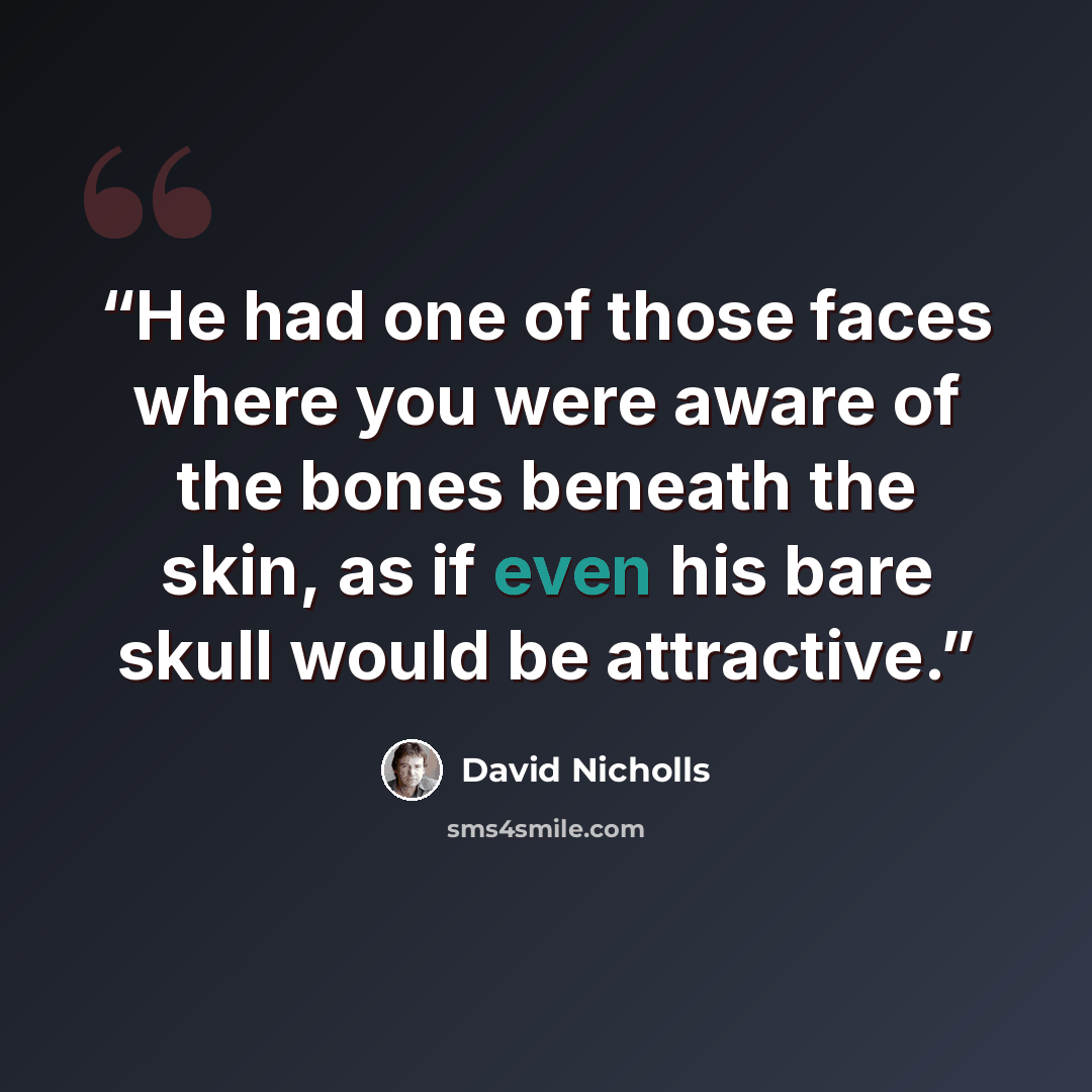 “He had one of those faces where you were aware of the bones beneath the skin, as if even his bare skull would be attractive.” quote by David Nicholls