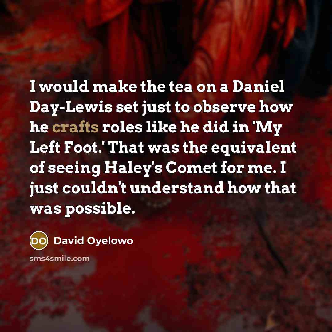 “I would make the tea on a Daniel Day-Lewis set just to observe how he crafts roles like he did in 'My Left Foot.' That was the equivalent of seeing Haley's Comet for me. I just couldn't understand how that was possible.” quote by David Oyelowo