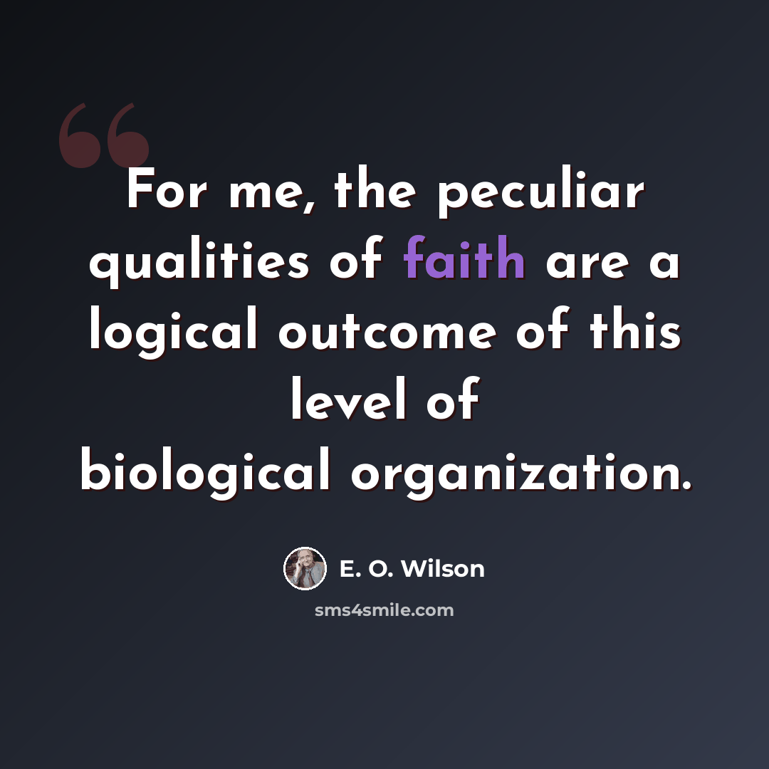 “For me, the peculiar qualities of faith are a logical outcome of this level of biological organization.” quote by E. O. Wilson