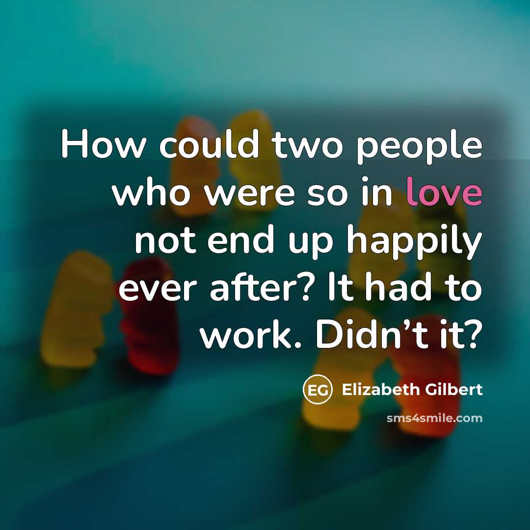 “How could two people who were so in love not end up happily ever after? It had to work. Didn’t it?” quote by Elizabeth Gilbert