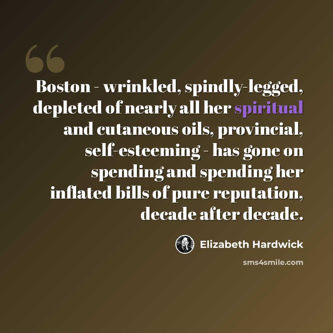 “Boston - wrinkled, spindly-legged, depleted of nearly all her spiritual and cutaneous oils, provincial, self-esteeming - has gone on spending and spending her inflated bills of pure reputation, decade after decade.” quote by Elizabeth Hardwick