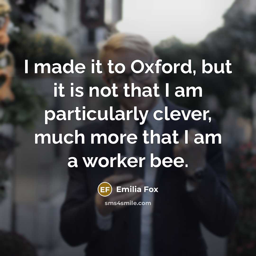 “I made it to Oxford, but it is not that I am particularly clever, much more that I am a worker bee.” quote by Emilia Fox