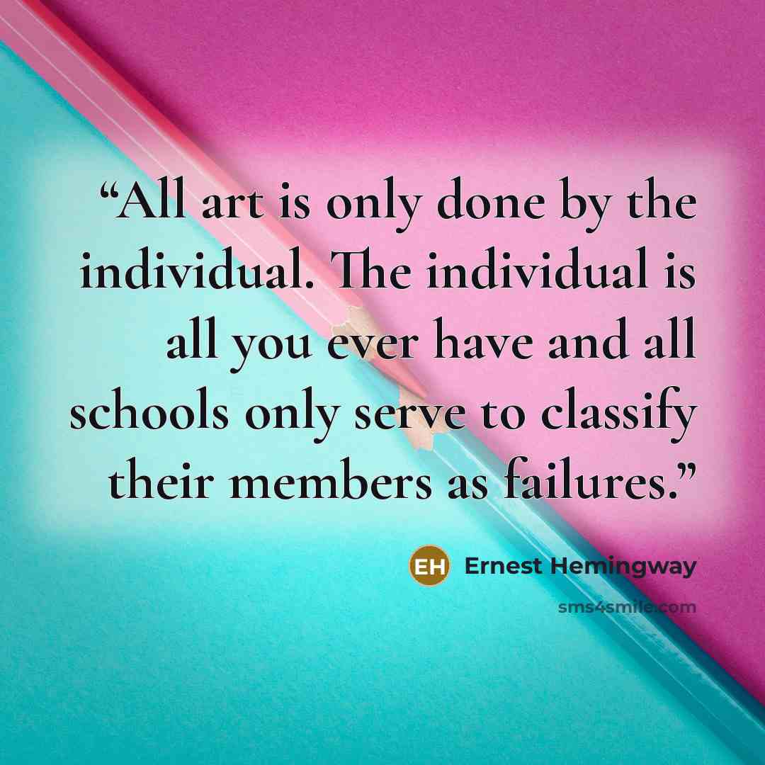 “All art is only done by the individual. The individual is all you ever have and all schools only serve to classify their members as failures.” quote by Ernest Hemingway