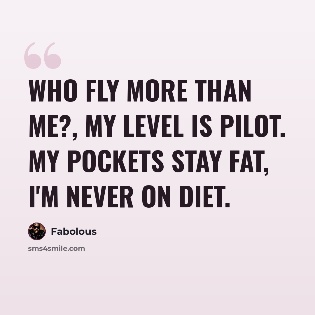 “Who fly more than me?, my level is pilot. My pockets stay fat, I'm never on diet.” quote by Fabolous