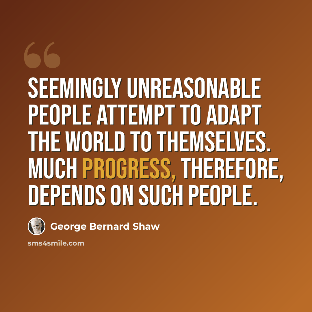 “Seemingly unreasonable people attempt to adapt the world to themselves. Much progress, therefore, depends on such people.” quote by George Bernard Shaw