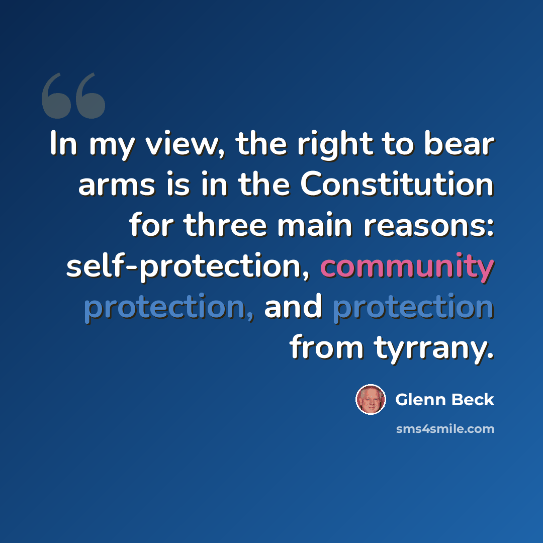 “In my view, the right to bear arms is in the Constitution for three main reasons: self-protection, community protection, and protection from tyrrany.” quote by Glenn Beck