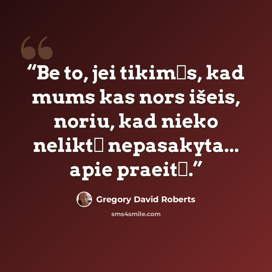 “Be to, jei tikimės, kad mums kas nors išeis, noriu, kad nieko neliktų nepasakyta... apie praeitį.” quote by Gregory David Roberts