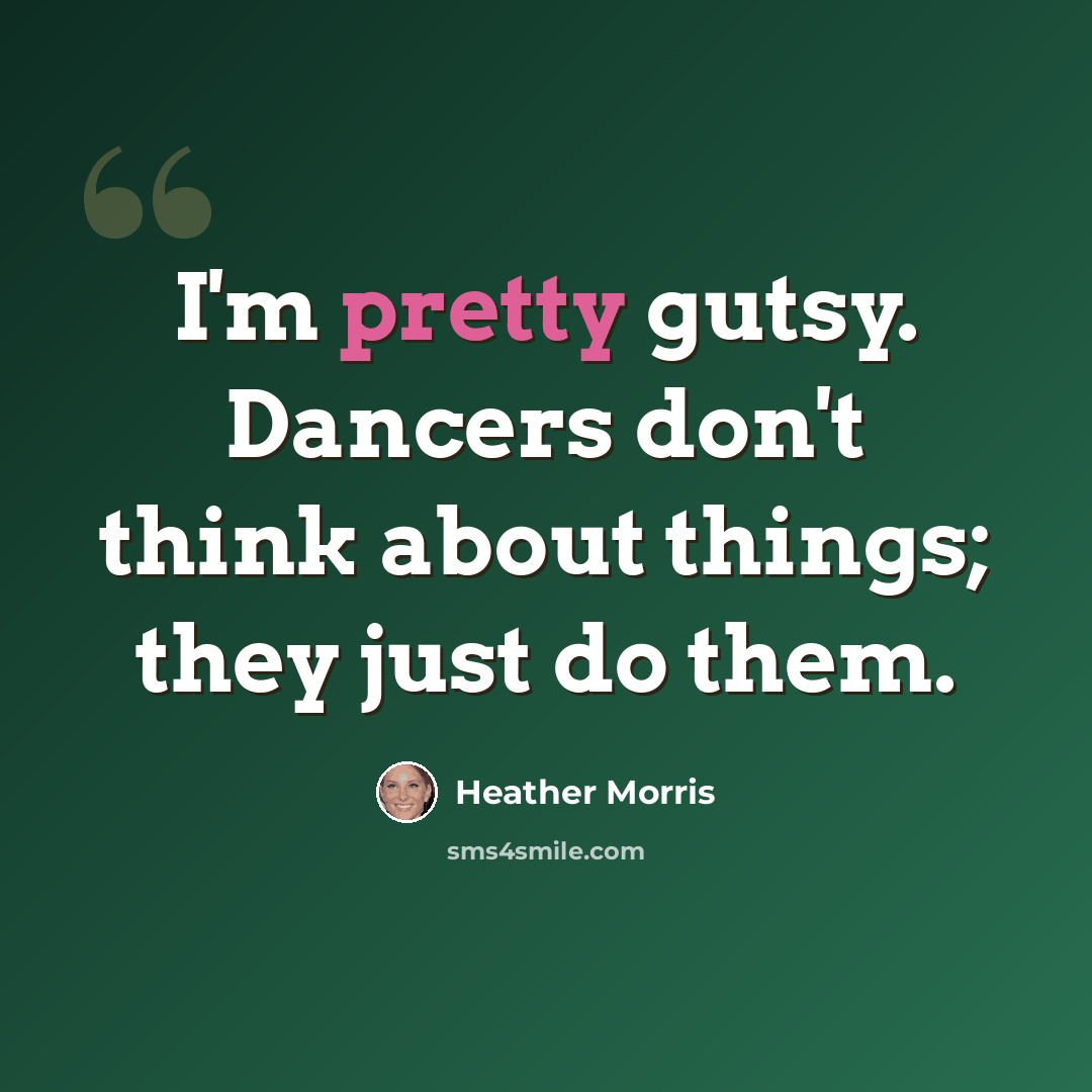 “I'm pretty gutsy. Dancers don't think about things; they just do them.” quote by Heather Morris