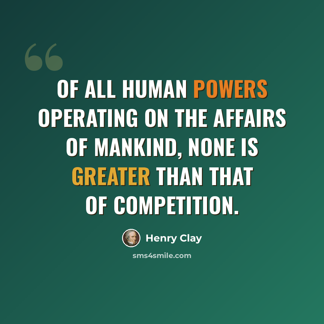 “Of all human powers operating on the affairs of mankind, none is greater than that of competition.” quote by Henry Clay