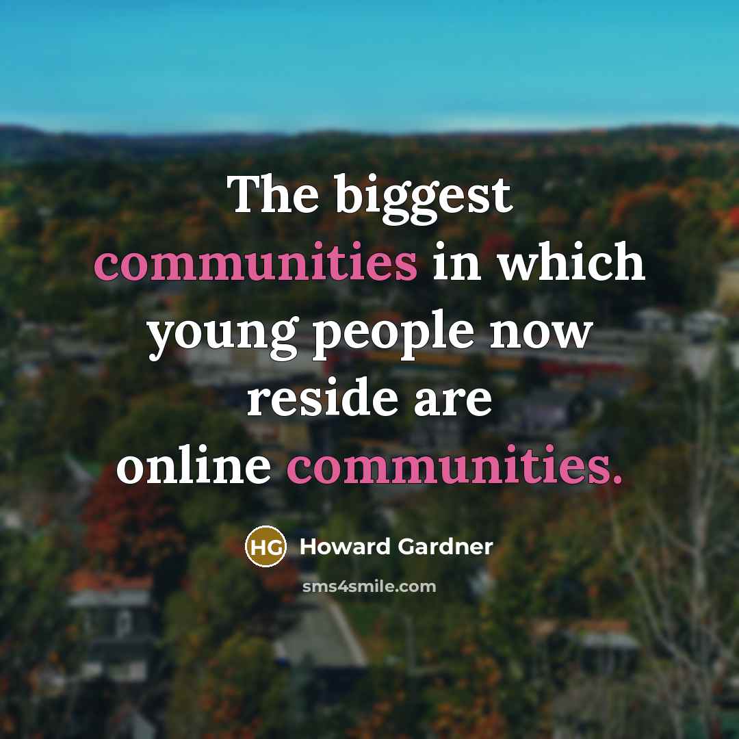 “The biggest communities in which young people now reside are online communities.” quote by Howard Gardner