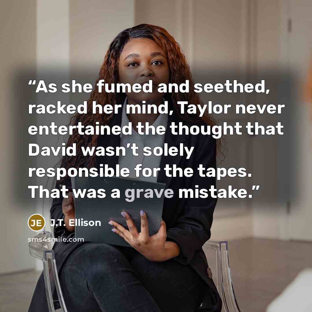 “As she fumed and seethed, racked her mind, Taylor never entertained the thought that David wasn’t solely responsible for the tapes. That was a grave mistake.” quote by J.T. Ellison