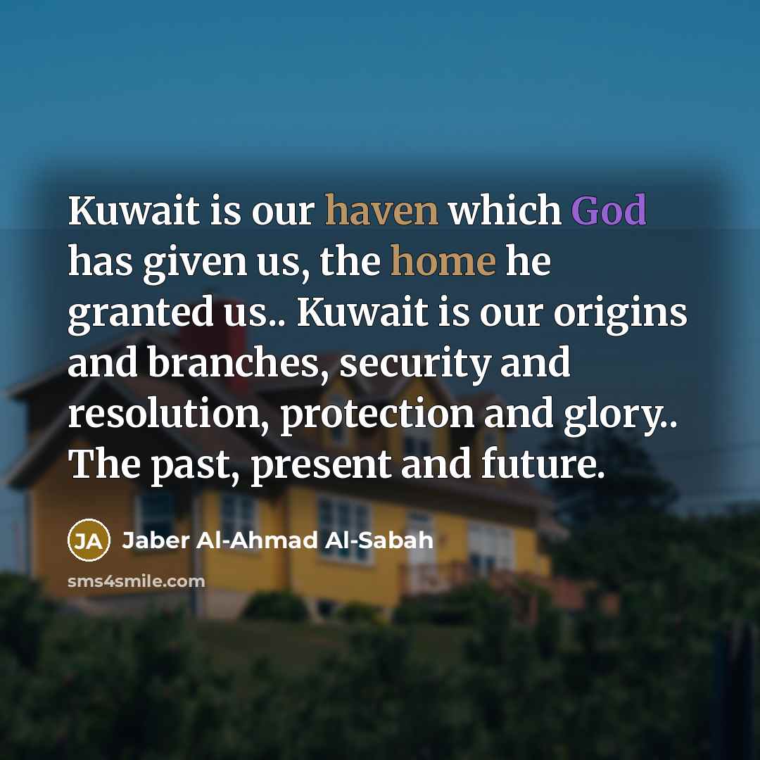 “Kuwait is our haven which God has given us, the home he granted us.. Kuwait is our origins and branches, security and resolution, protection and glory.. The past, present and future.” quote by Jaber Al-Ahmad Al-Sabah