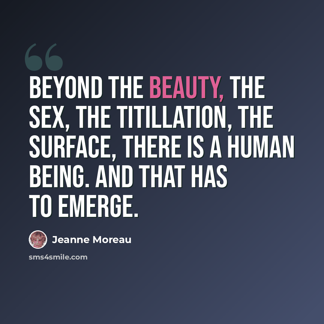 “Beyond the beauty, the sex, the titillation, the surface, there is a human being. And that has to emerge.” quote by Jeanne Moreau
