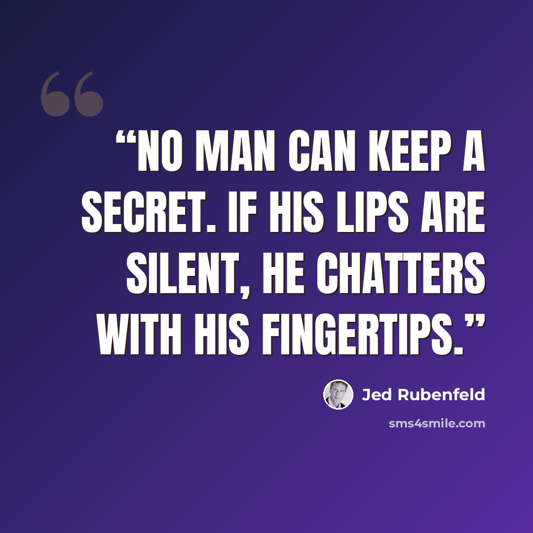 “No man can keep a secret. If his lips are silent, he chatters with his fingertips.” quote by Jed Rubenfeld