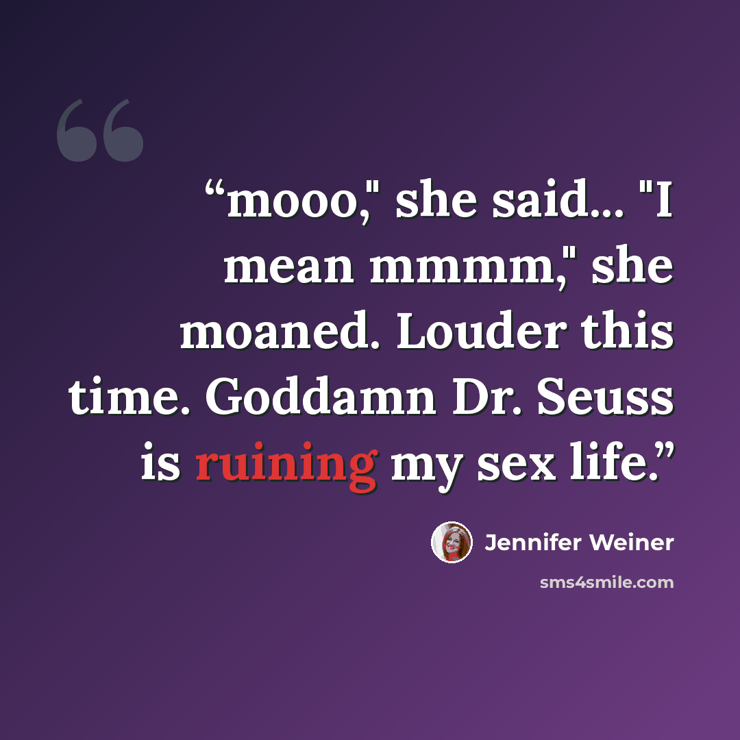 “mooo," she said... "I mean mmmm," she moaned. Louder this time. Goddamn Dr. Seuss is ruining my sex life.” quote by Jennifer Weiner