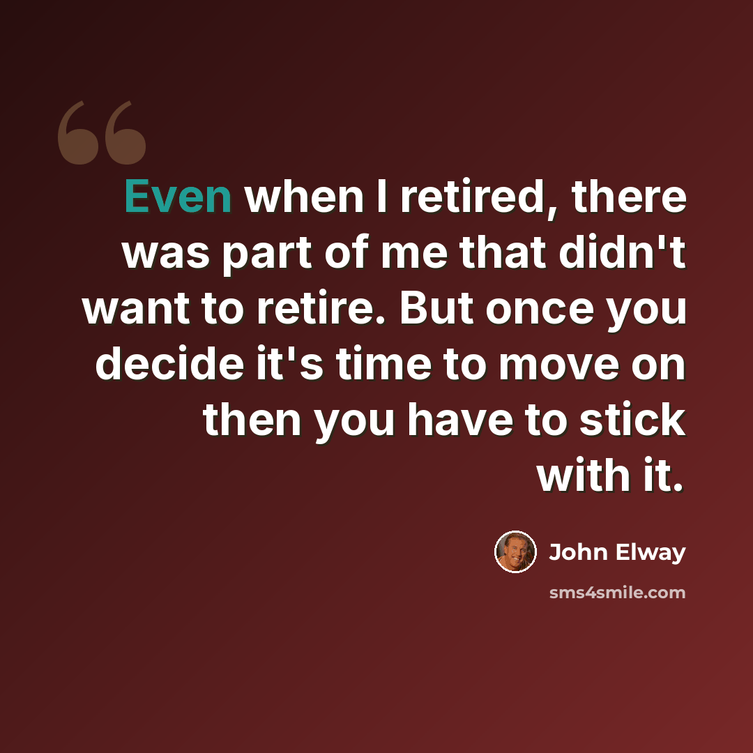 “Even when I retired, there was part of me that didn't want to retire. But once you decide it's time to move on then you have to stick with it.” quote by John Elway