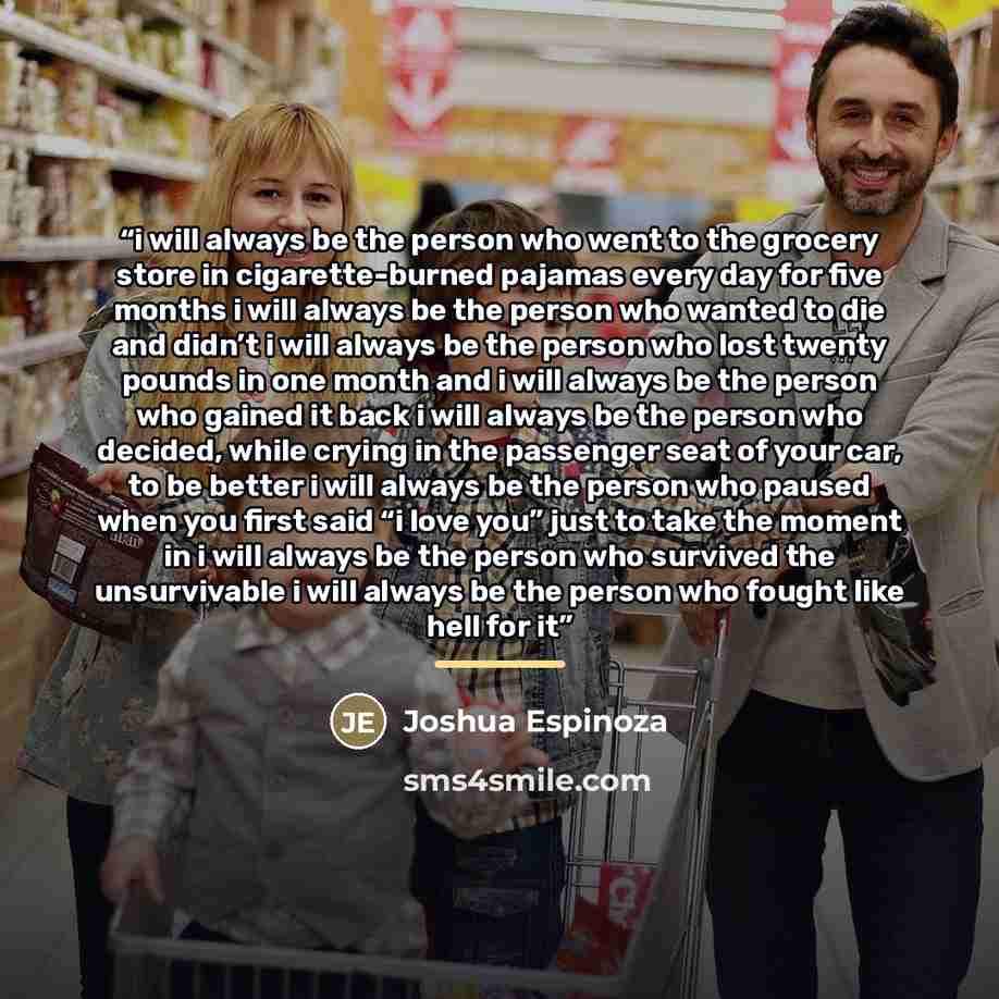 “i will always be the person who went to the grocery store in cigarette-burned pajamas every day for five months i will always be the person who wanted to die and didn’t i will always be the person who lost twenty pounds in one month and i will always be the person who gained it back i will always…” quote by Joshua Espinoza