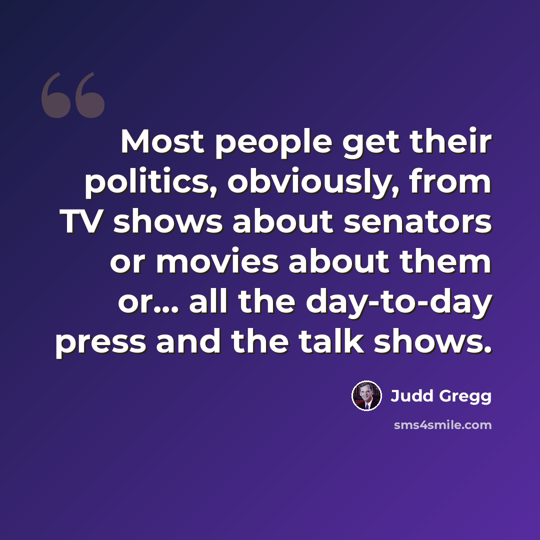 “Most people get their politics, obviously, from TV shows about senators or movies about them or... all the day-to-day press and the talk shows.” quote by Judd Gregg