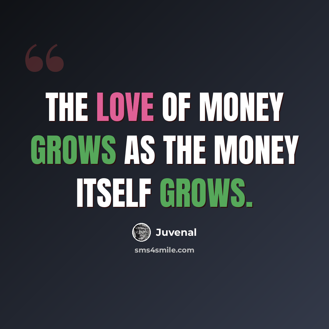 “The love of money grows as the money itself grows.” quote by Juvenal