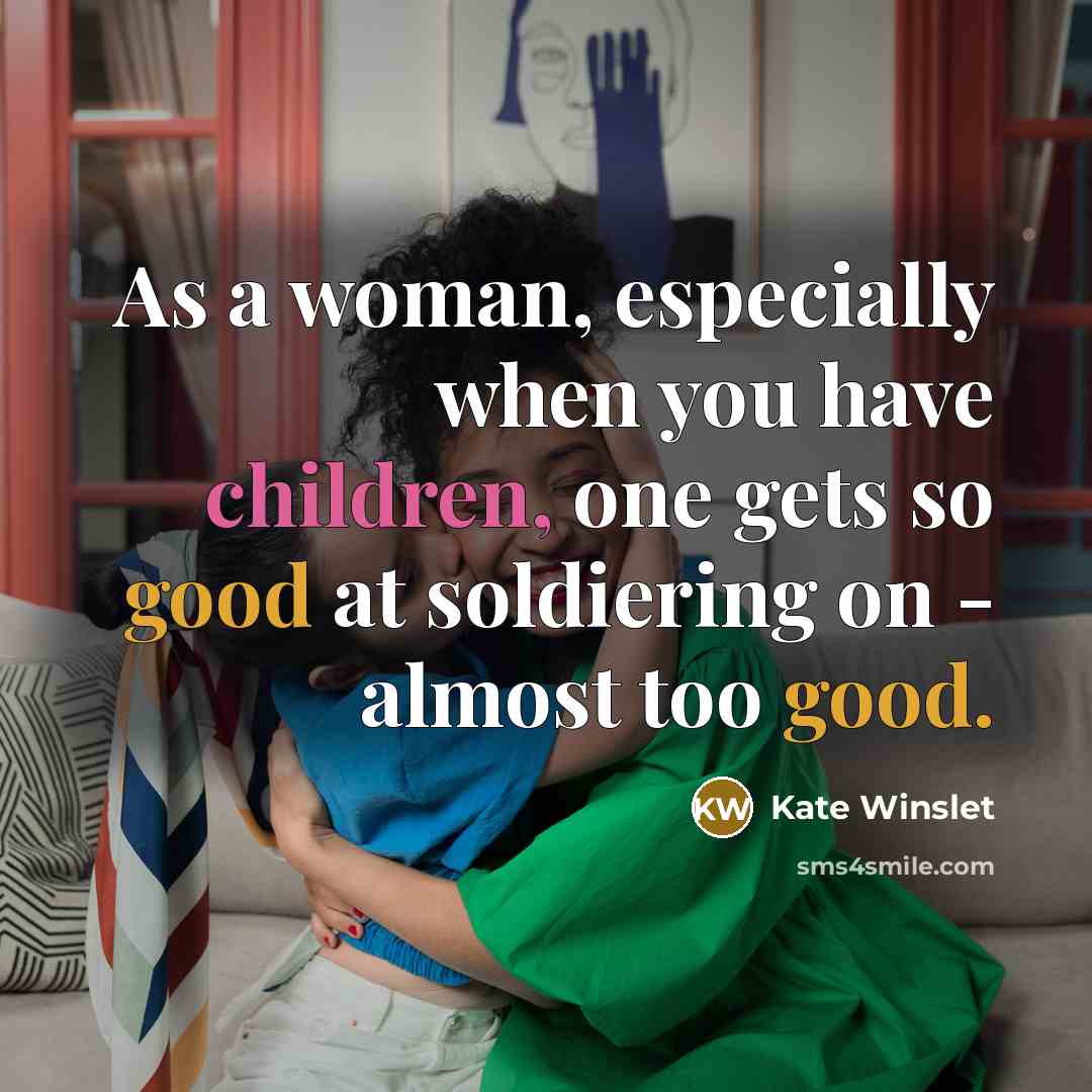 “As a woman, especially when you have children, one gets so good at soldiering on - almost too good.” quote by Kate Winslet