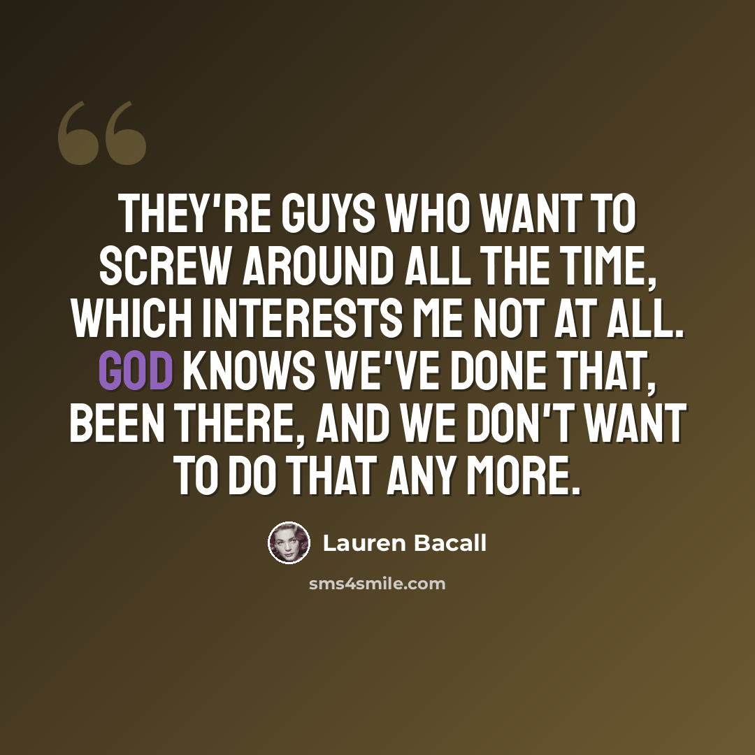 “They're guys who want to screw around all the time, which interests me not at all. God knows we've done that, been there, and we don't want to do that any more.” quote by Lauren Bacall