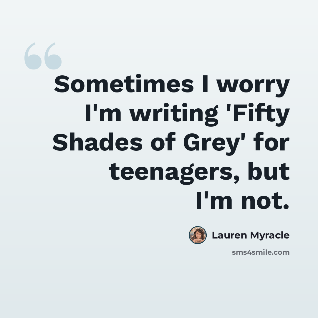 “Sometimes I worry I'm writing 'Fifty Shades of Grey' for teenagers, but I'm not.” quote by Lauren Myracle