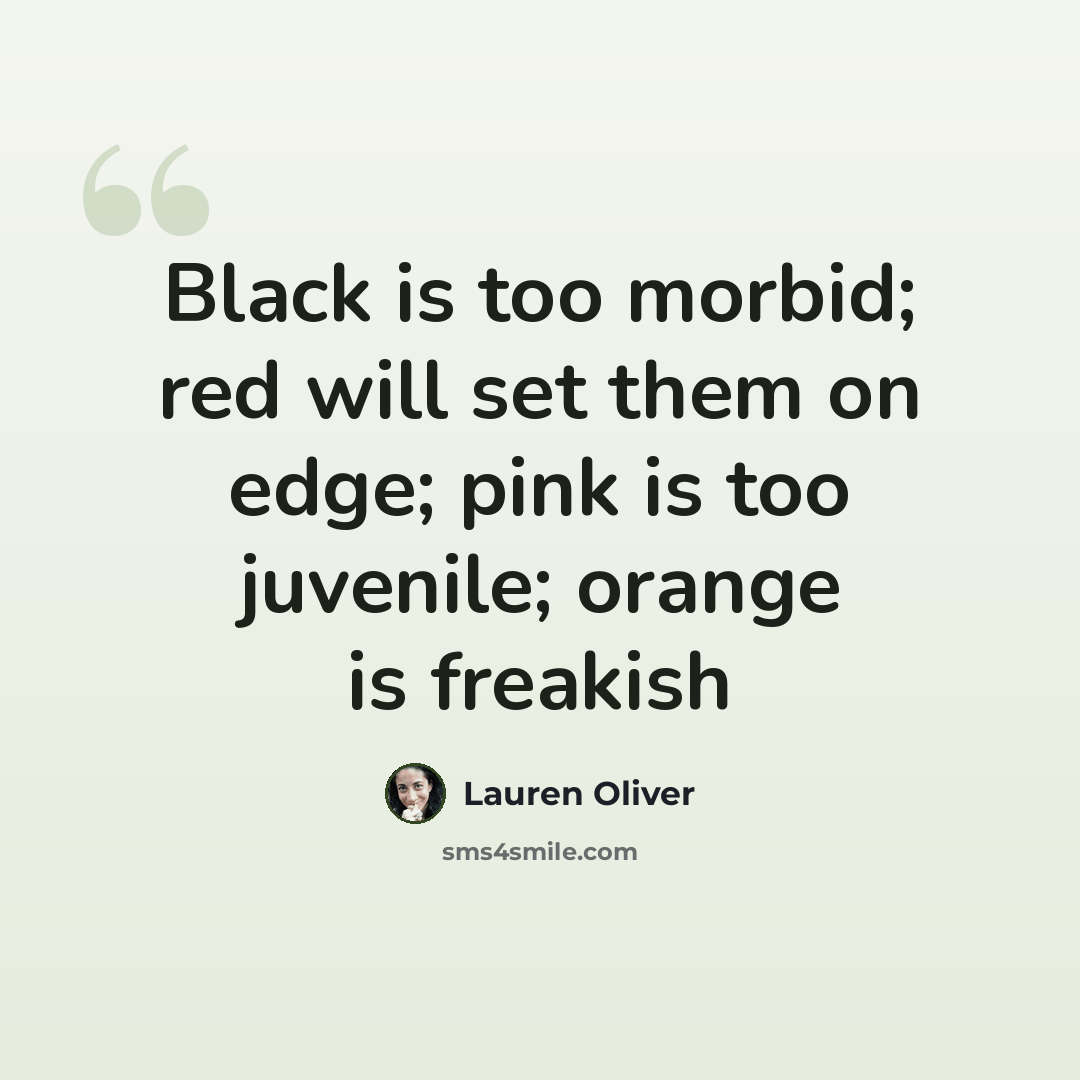 “Black is too morbid; red will set them on edge; pink is too juvenile; orange is freakish” quote by Lauren Oliver