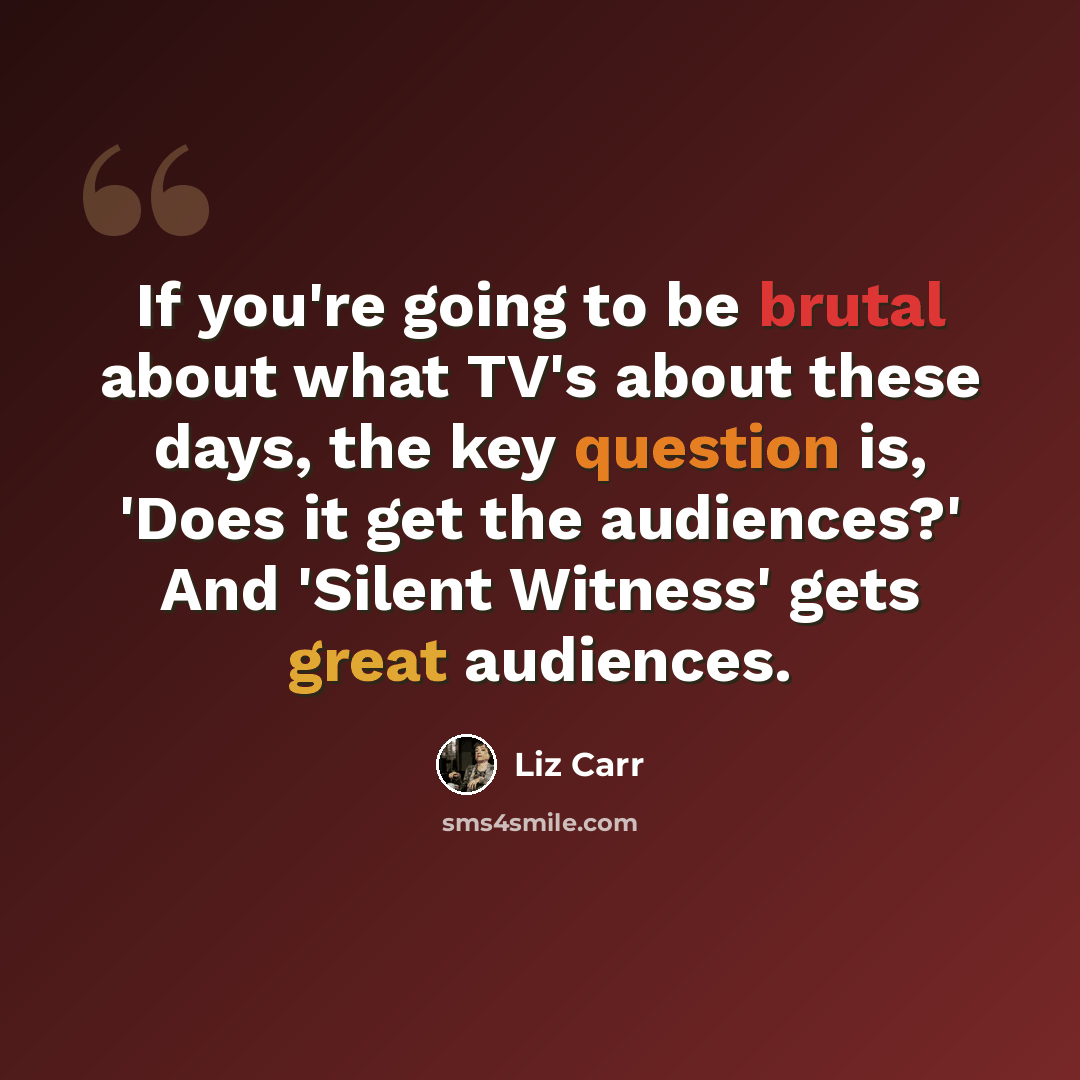 “If you're going to be brutal about what TV's about these days, the key question is, 'Does it get the audiences?' And 'Silent Witness' gets great audiences.” quote by Liz Carr