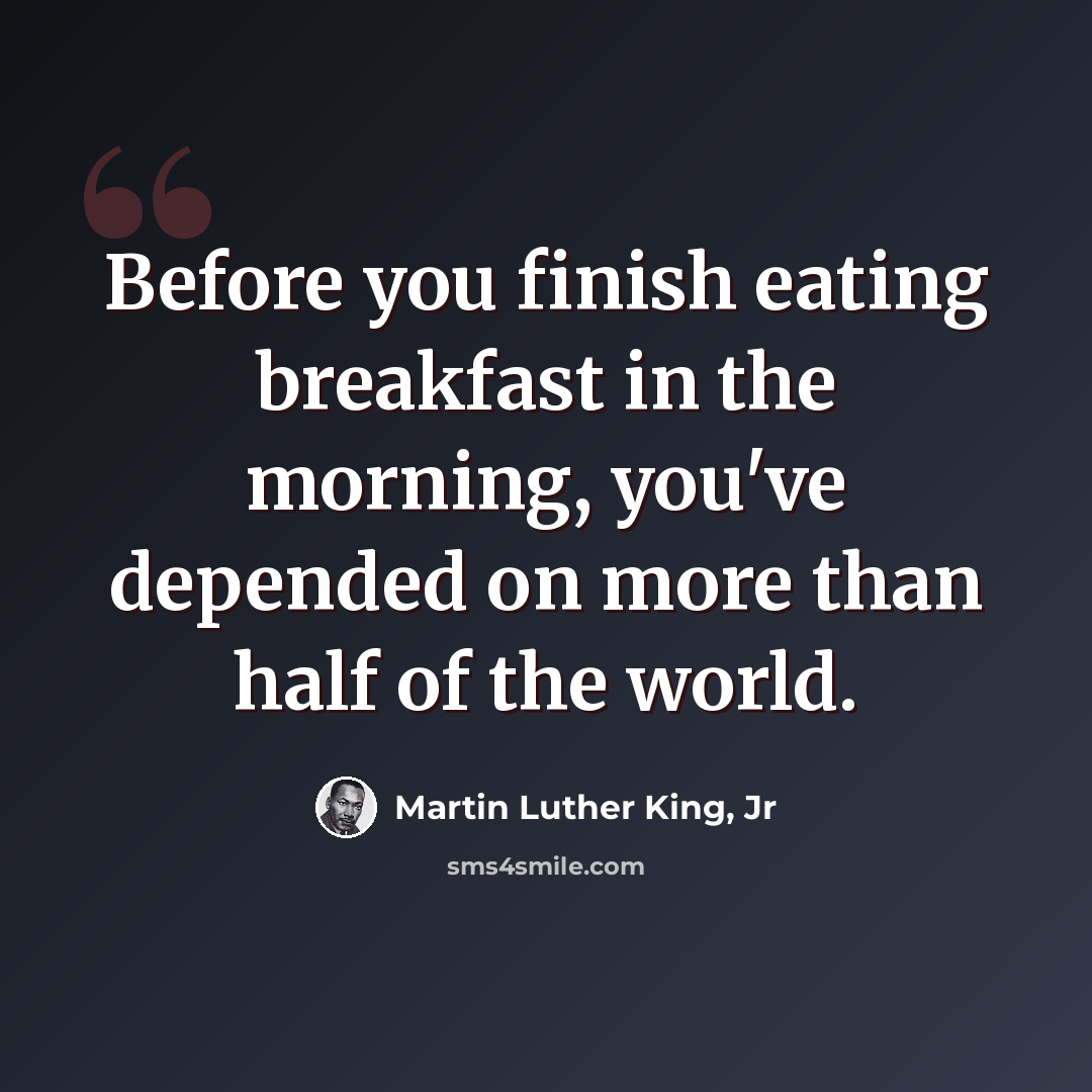 “Before you finish eating breakfast in the morning, you've depended on more than half of the world.” quote by Martin Luther King, Jr