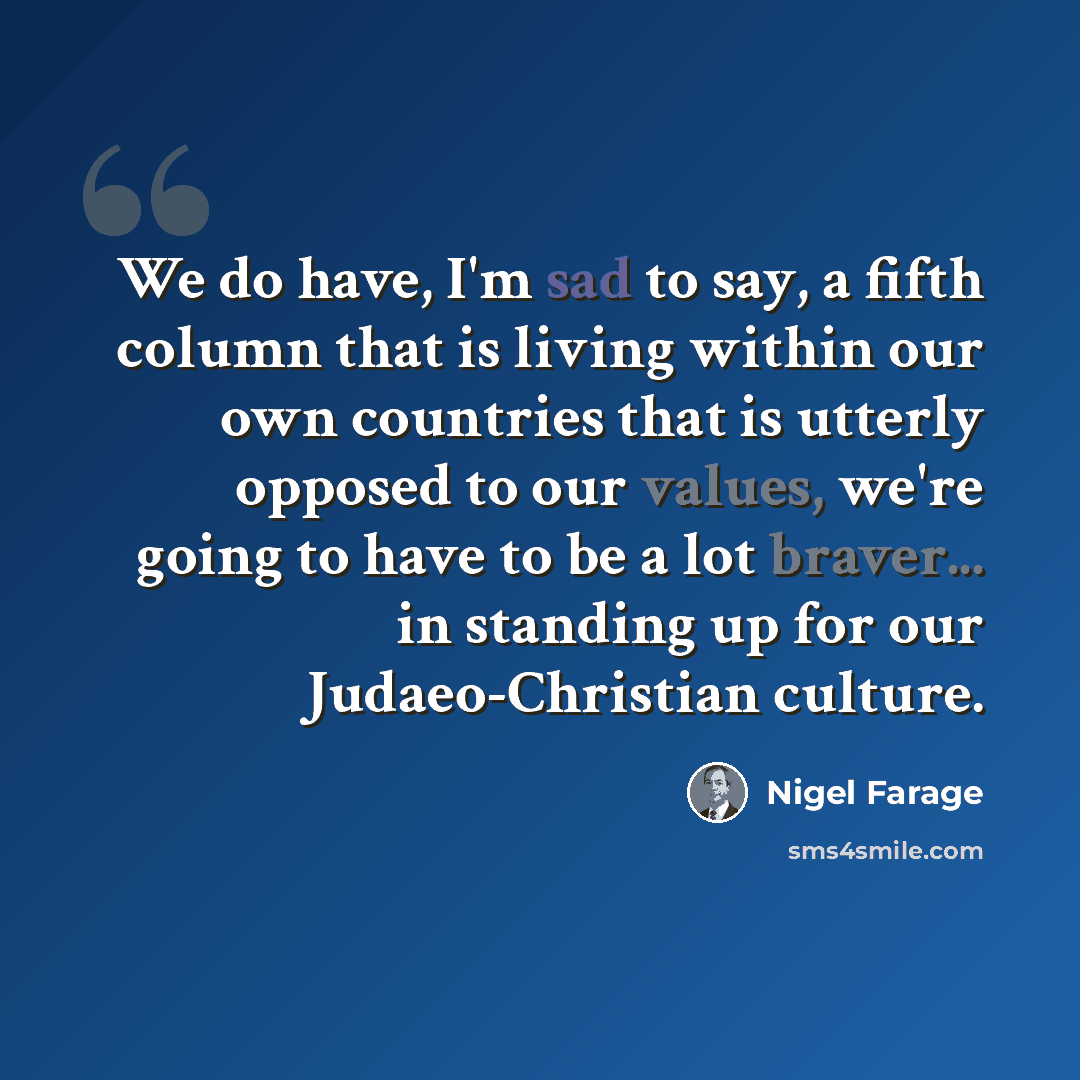 “We do have, I'm sad to say, a fifth column that is living within our own countries that is utterly opposed to our values, we're going to have to be a lot braver... in standing up for our Judaeo-Christian culture.” quote by Nigel Farage