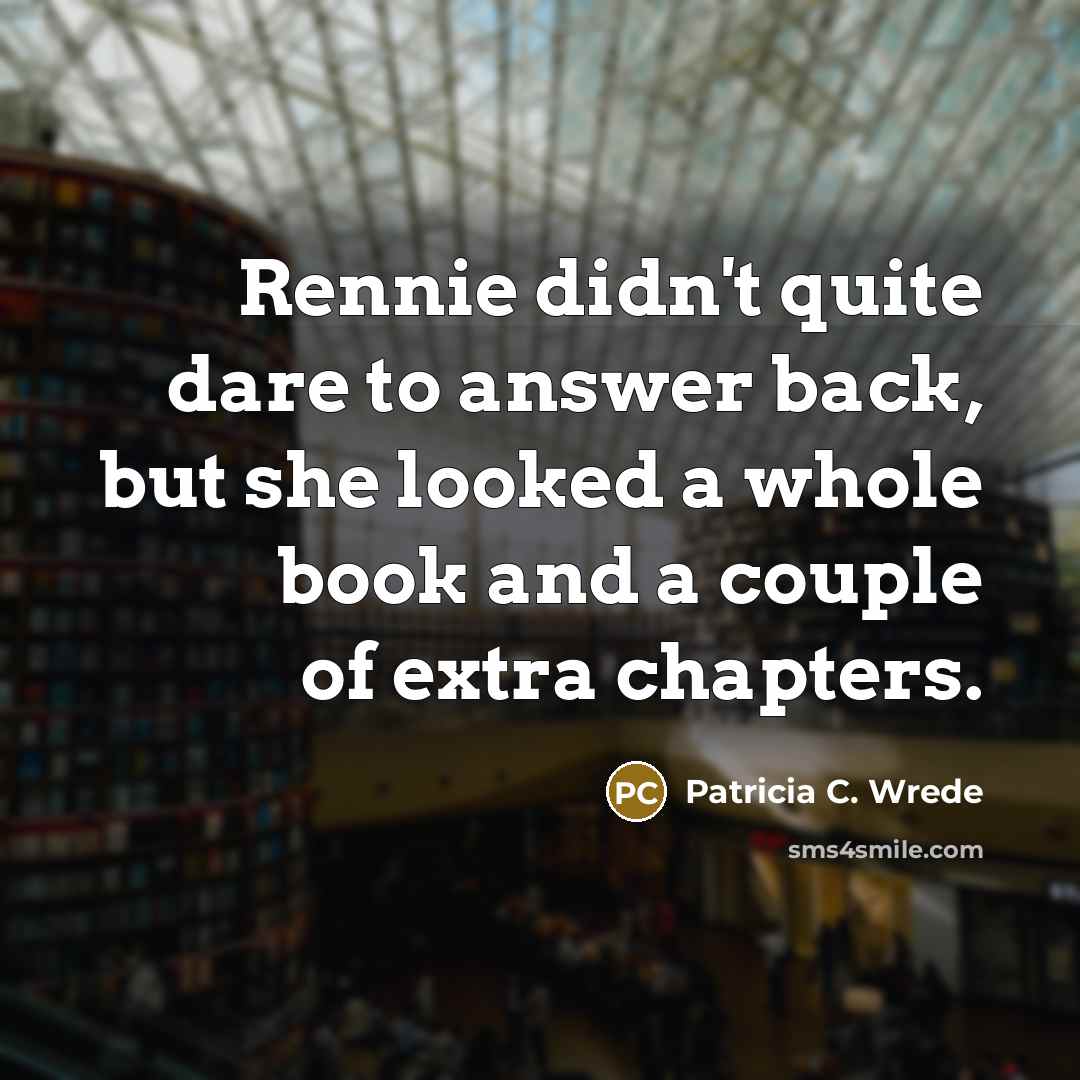 “Rennie didn't quite dare to answer back, but she looked a whole book and a couple of extra chapters.” quote by Patricia C. Wrede