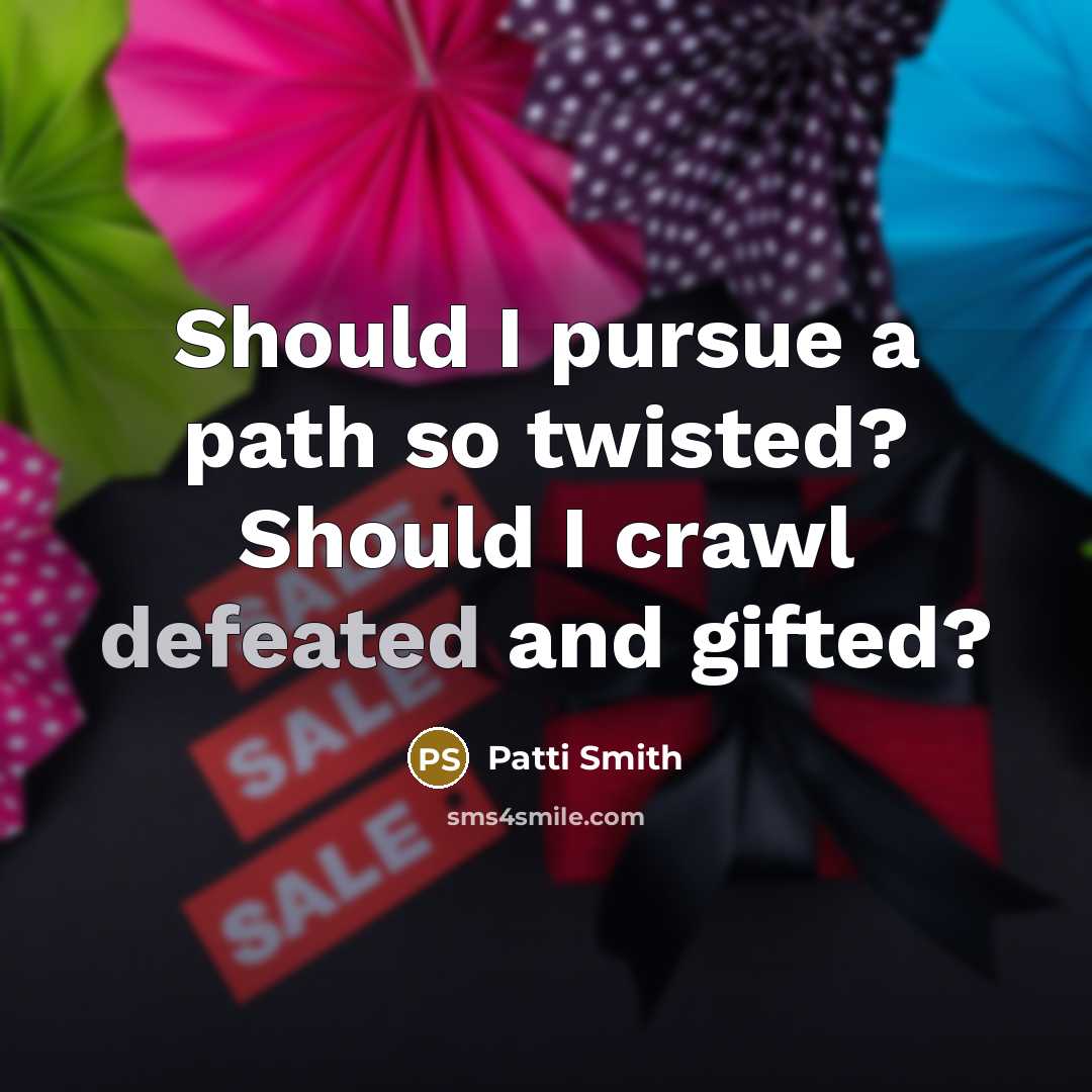 “Should I pursue a path so twisted? Should I crawl defeated and gifted?” quote by Patti Smith