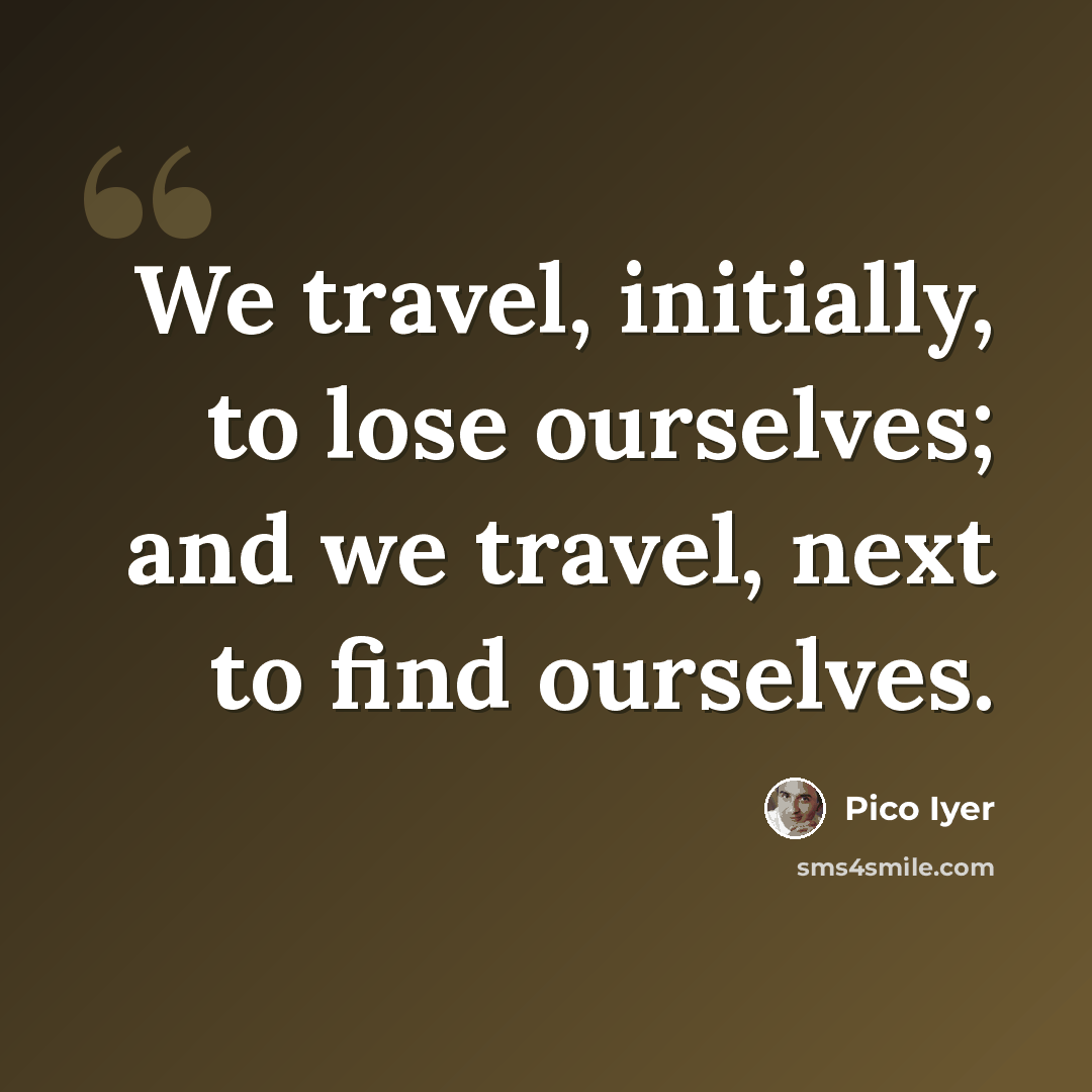 “We travel, initially, to lose ourselves; and we travel, next to find ourselves.” quote by Pico Iyer