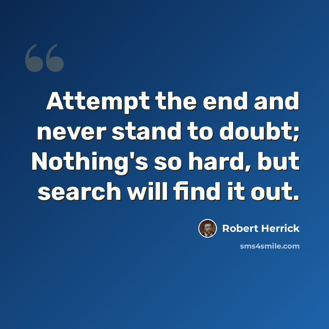 “Attempt the end and never stand to doubt; Nothing's so hard, but search will find it out.” quote by Robert Herrick