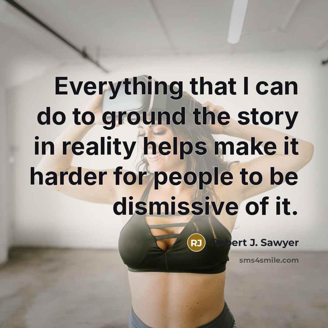 “Everything that I can do to ground the story in reality helps make it harder for people to be dismissive of it.” quote by Robert J. Sawyer