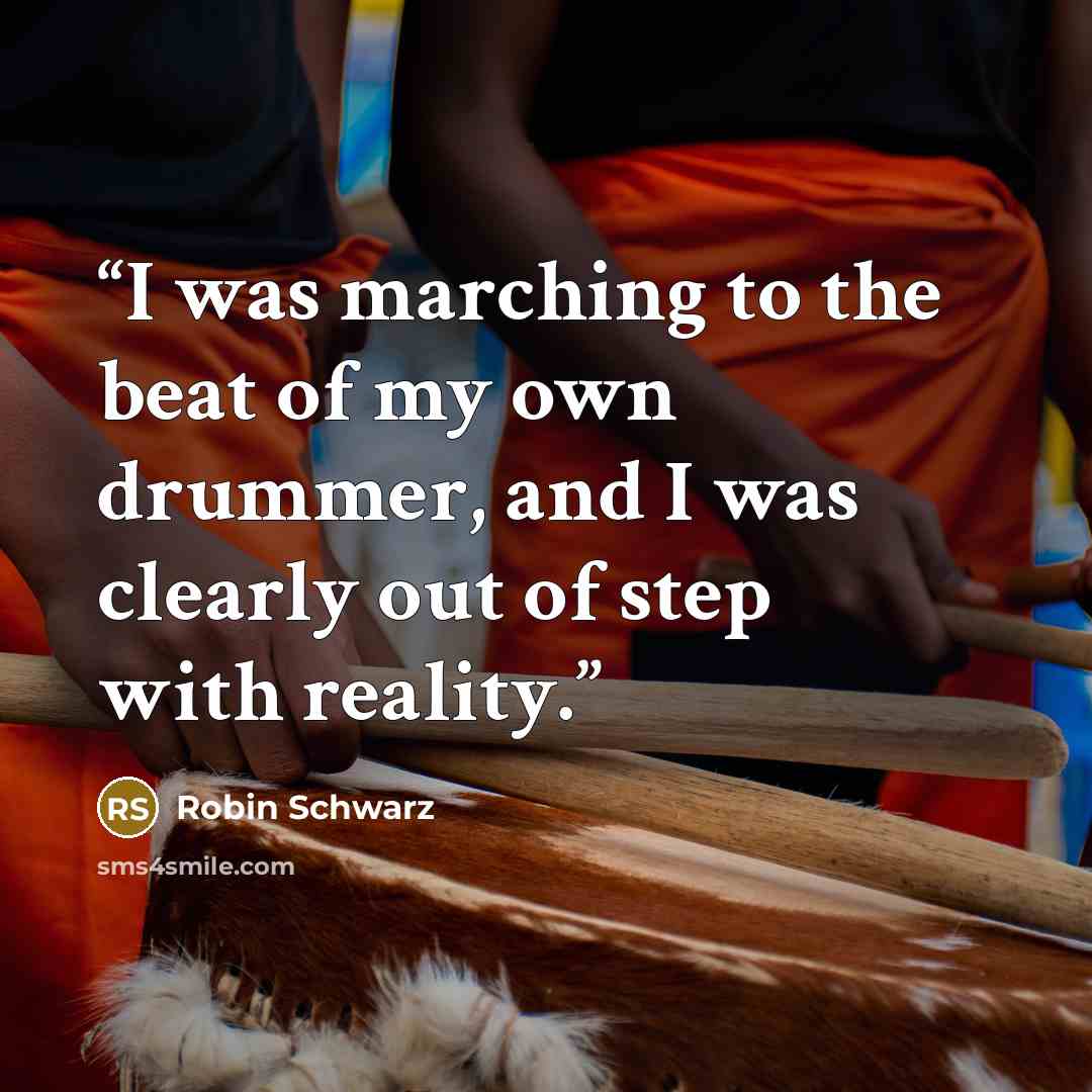 “I was marching to the beat of my own drummer, and I was clearly out of step with reality.” quote by Robin Schwarz