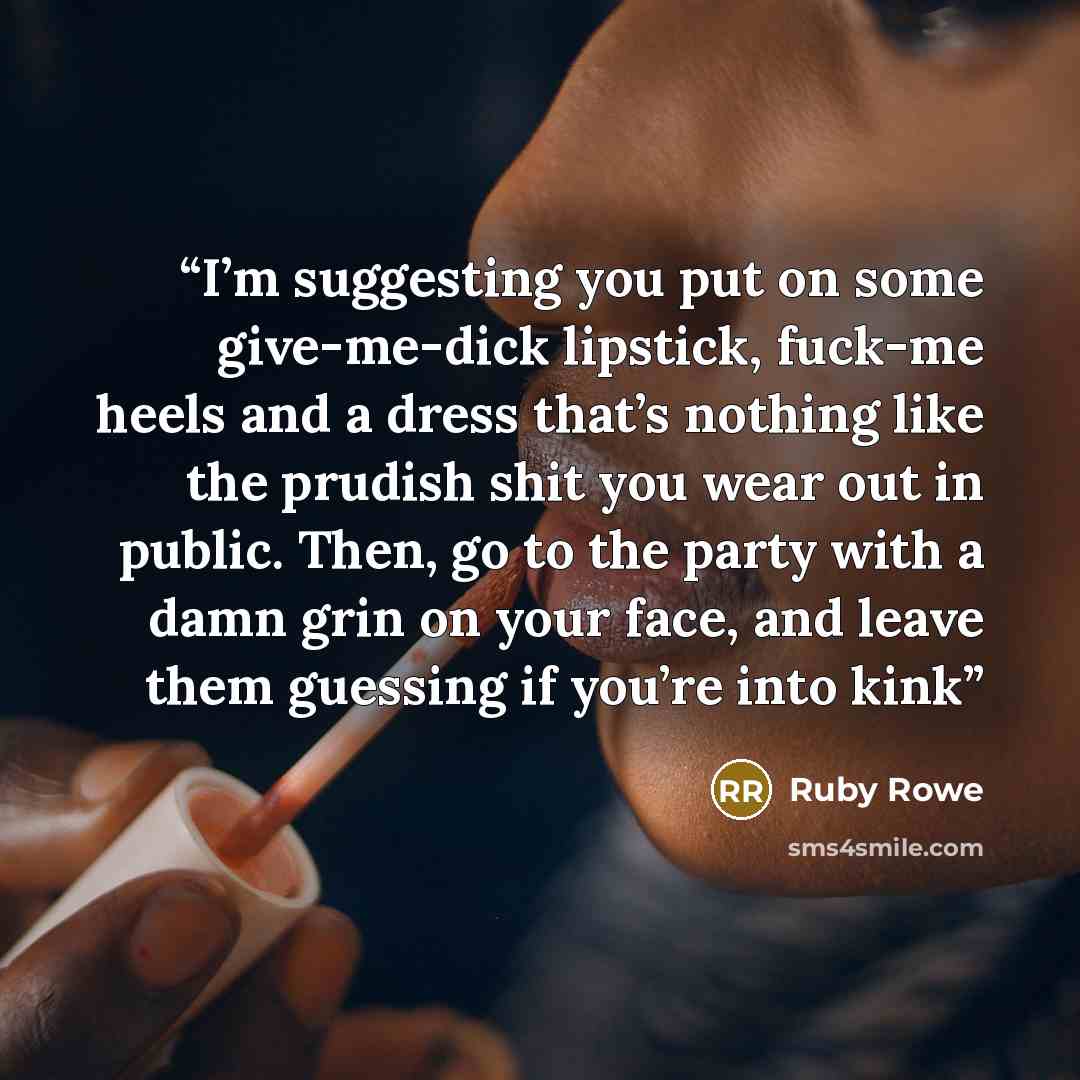“I’m suggesting you put on some give-me-dick lipstick, fuck-me heels and a dress that’s nothing like the prudish shit you wear out in public. Then, go to the party with a damn grin on your face, and leave them guessing if you’re into kink” quote by Ruby Rowe