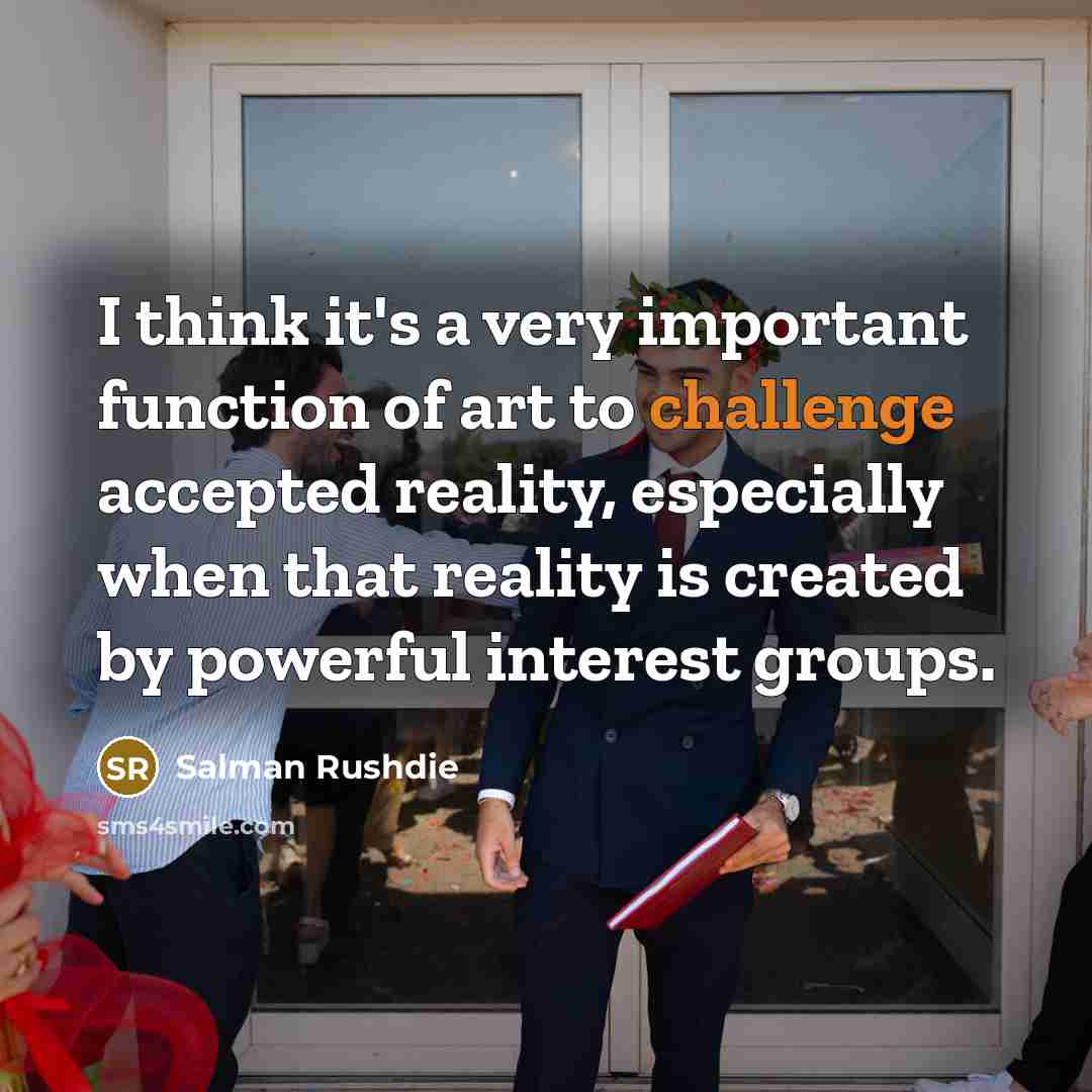 “I think it's a very important function of art to challenge accepted reality, especially when that reality is created by powerful interest groups.” quote by Salman Rushdie