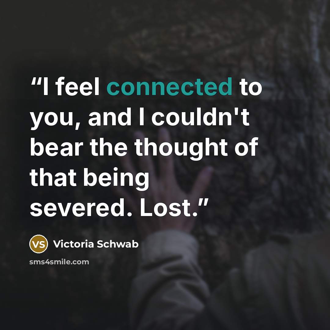 “I feel connected to you, and I couldn't bear the thought of that being severed. Lost.” quote by Victoria Schwab