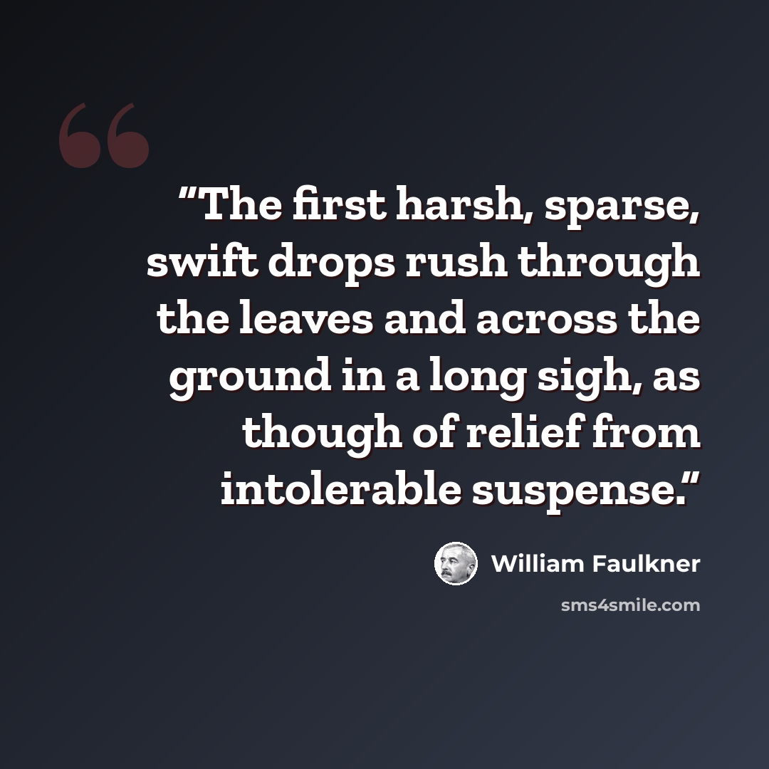 “The first harsh, sparse, swift drops rush through the leaves and across the ground in a long sigh, as though of relief from intolerable suspense.” quote by William Faulkner