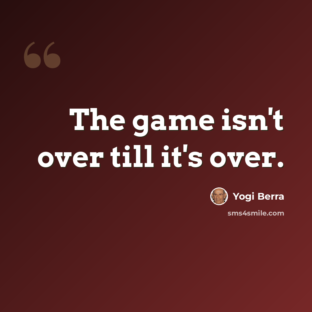 “The game isn't over till it's over.” quote by Yogi Berra