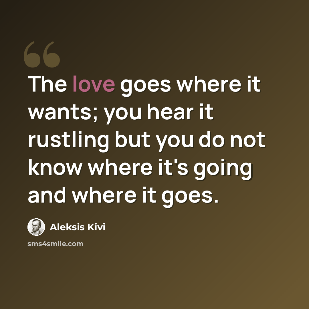 “The love goes where it wants; you hear it rustling but you do not know where it's going and where it goes.” quote by Aleksis Kivi