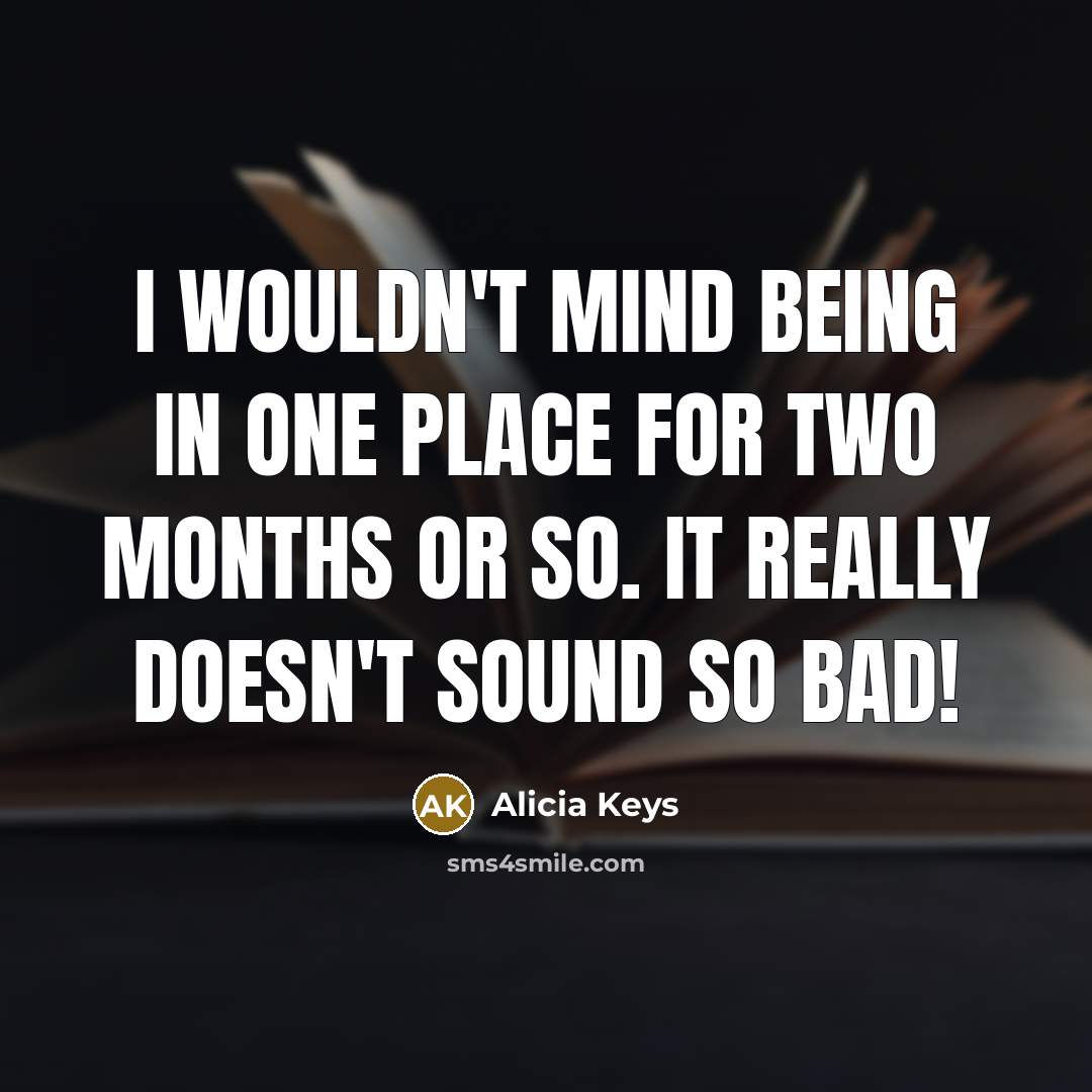 “I wouldn't mind being in one place for two months or so. It really doesn't sound so bad!” quote by Alicia Keys