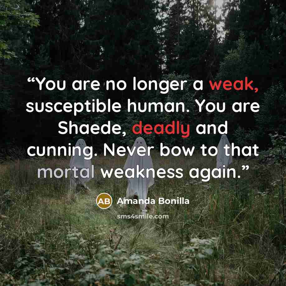 “You are no longer a weak, susceptible human. You are Shaede, deadly and cunning. Never bow to that mortal weakness again.” quote by Amanda Bonilla