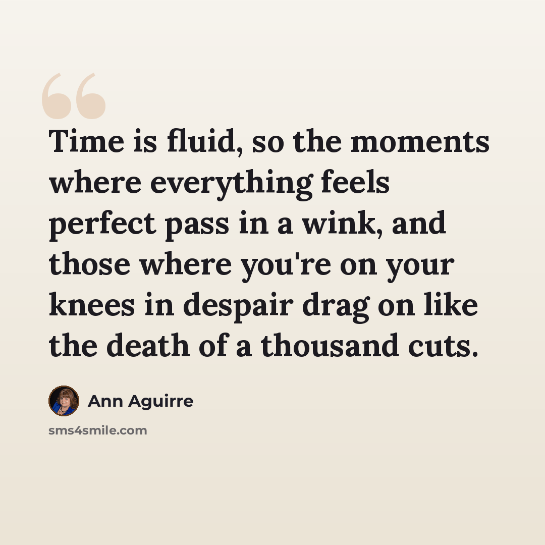 “Time is fluid, so the moments where everything feels perfect pass in a wink, and those where you're on your knees in despair drag on like the death of a thousand cuts.” quote by Ann Aguirre