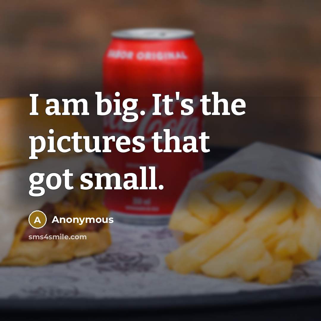 “I am big. It's the pictures that got small.” quote by Anonymous